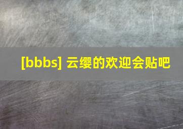 [bbbs] 云缨的欢迎会贴吧